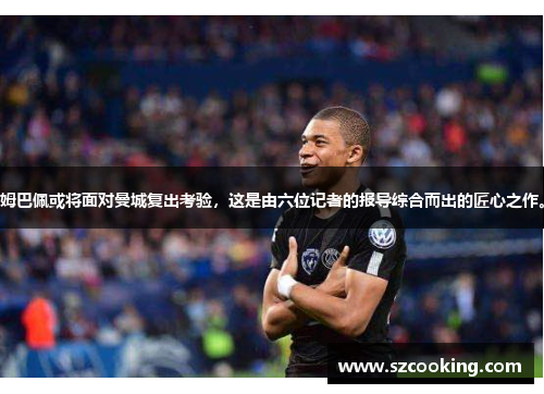 姆巴佩或将面对曼城复出考验，这是由六位记者的报导综合而出的匠心之作。